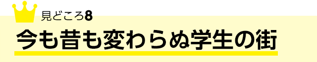 見どころ8 今も昔も変わらぬ学生の街