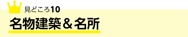 見どころ10 名物建築＆名所