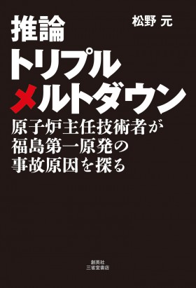 『推論 トリプルメルトダウン　ｰ原子炉主任技術者が福島第一原発の事故原因を探るｰ』　松野元（著）