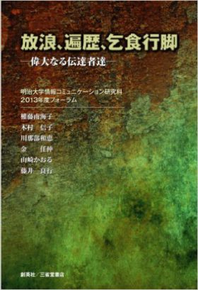 『放浪、遍歴、乞食行脚　―偉大なる伝達者達―』 明治大学情報コミュニケーション研究科2013年度フォーラム(監修)／權藤南海子、木村信子、川那部和恵、金任仲、山崎かおる、藤井良行(著)