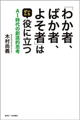 『「わか者、ばか者、よそ者」はいちばん役に立つ　AI時代の創造的思考』 木村尚義(著)