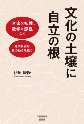 『文化の土壌に自立の根　音楽×知性、数学×感性など越境自在な根の動きを追う』 伊原康隆(著)