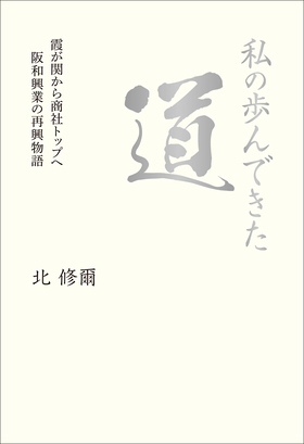 『私の歩んできた道　霞が関から商社トップへ　阪和興業の再興物語』 北修爾(著)