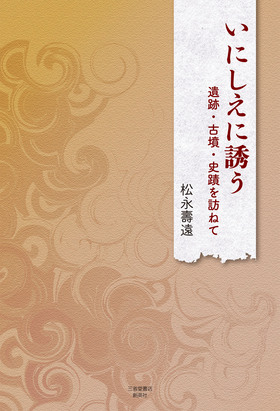 『いにしえに誘う　遺跡・古墳・史蹟を訪ねて』 松永壽遠(著)