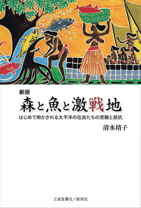 『新版　森と魚と激戦地　<br>　　はじめて明かされる太平洋の住民たちの受難と抵抗』 清水靖子(著)